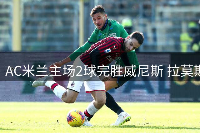 AC米兰主场2球完胜威尼斯 拉莫斯建功亚沙里造乌龙